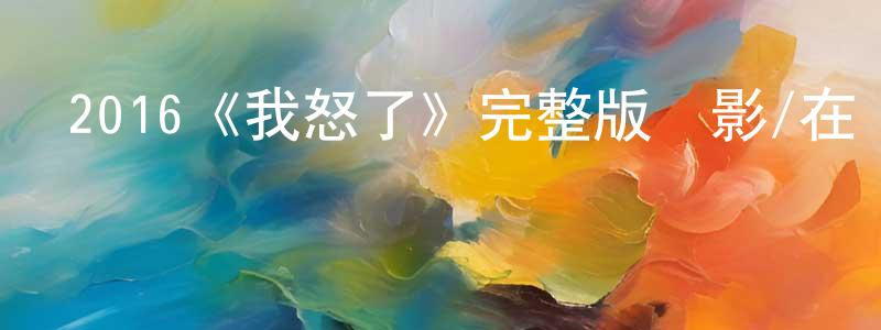 陳如岳的動漫綜藝大全,2016《我怒了》完整版電影/在線觀看/百度云-美劇天堂